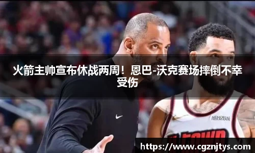 火箭主帅宣布休战两周！恩巴-沃克赛场摔倒不幸受伤