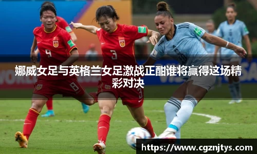 娜威女足与英格兰女足激战正酣谁将赢得这场精彩对决